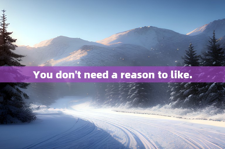 You don't need a reason to like.