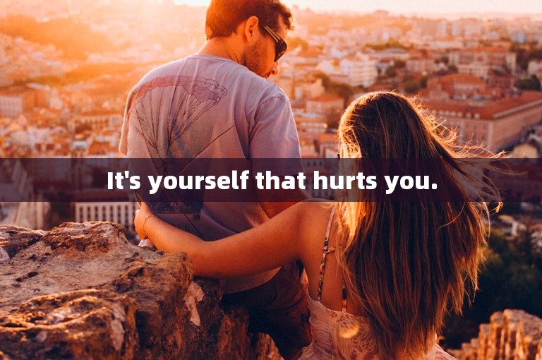 It's yourself that hurts you.