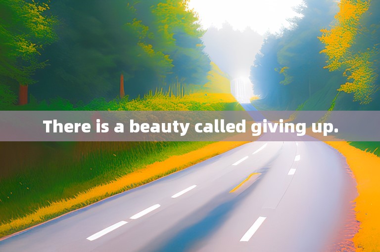 There is a beauty called giving up.