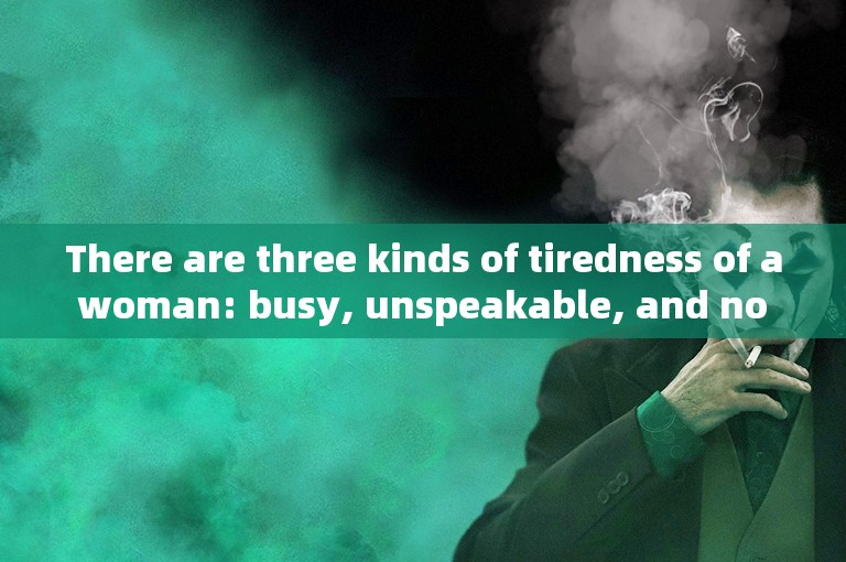 There are three kinds of tiredness of a woman: busy, unspeakable, and no one understands