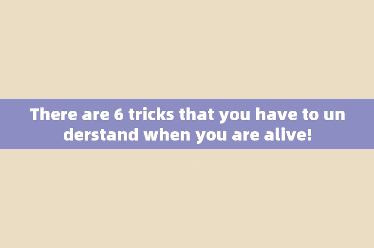 There are 6 tricks that you have to understand when you are alive!