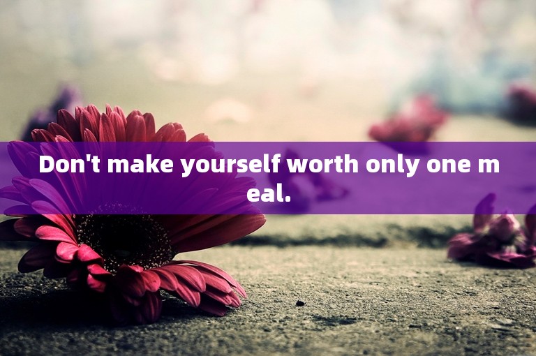 Don't make yourself worth only one meal.