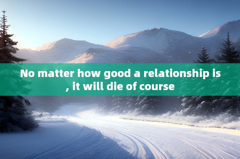 No matter how good a relationship is, it will die of course