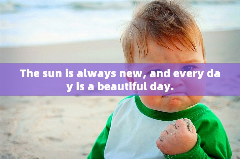 The sun is always new, and every day is a beautiful day.