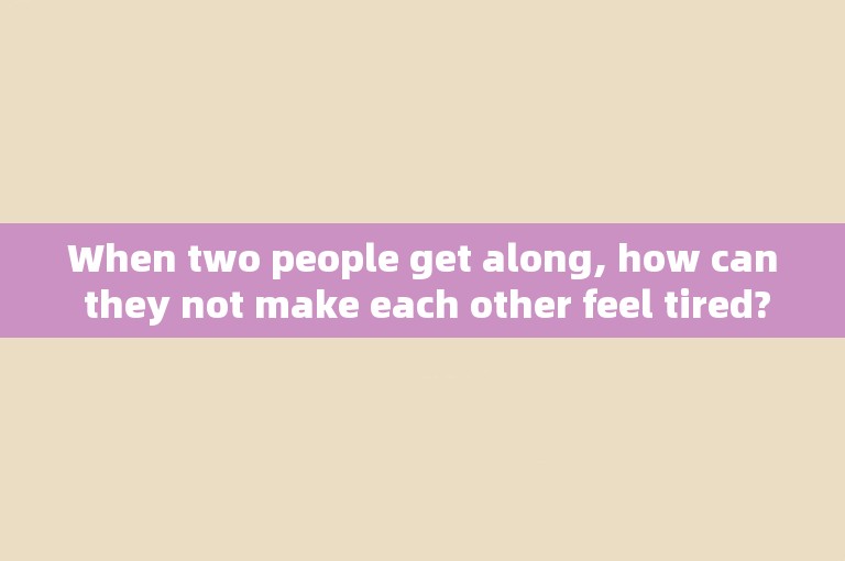 When two people get along, how can they not make each other feel tired?