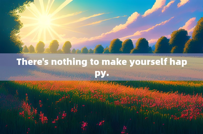 There's nothing to make yourself happy.