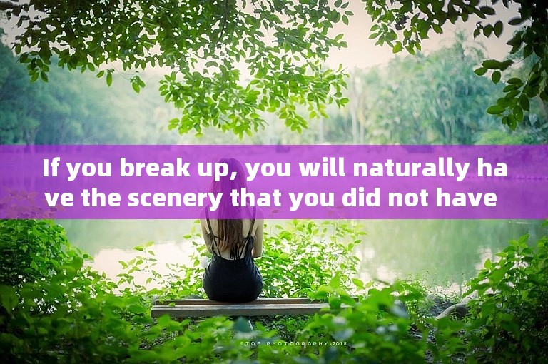 If you break up, you will naturally have the scenery that you did not have when you broke up.