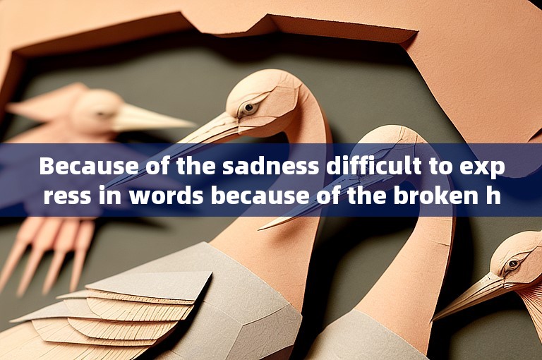 Because of the sadness difficult to express in words because of the broken heart.