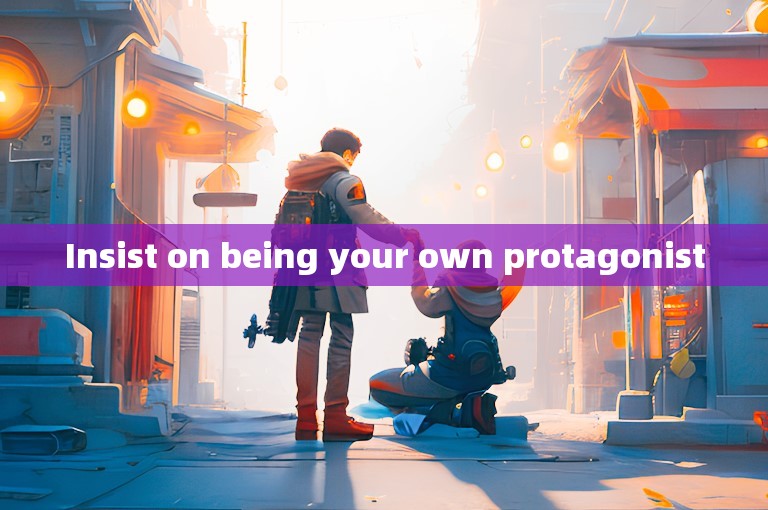 Insist on being your own protagonist