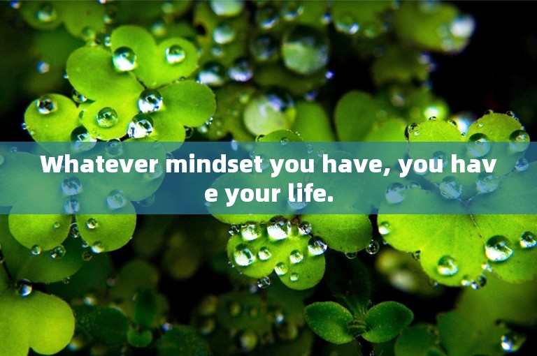 Whatever mindset you have, you have your life.