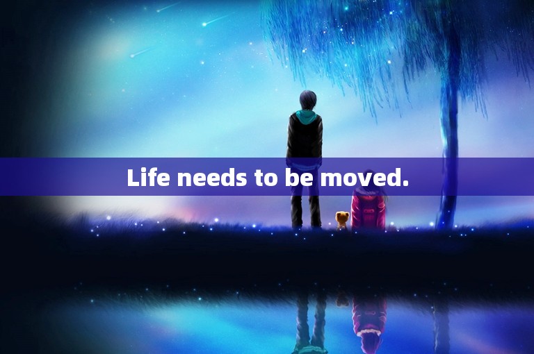 Life needs to be moved.