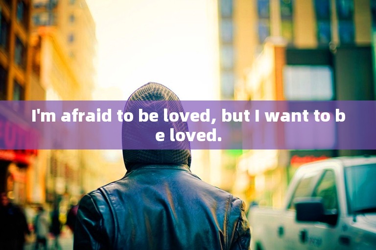 I'm afraid to be loved, but I want to be loved.