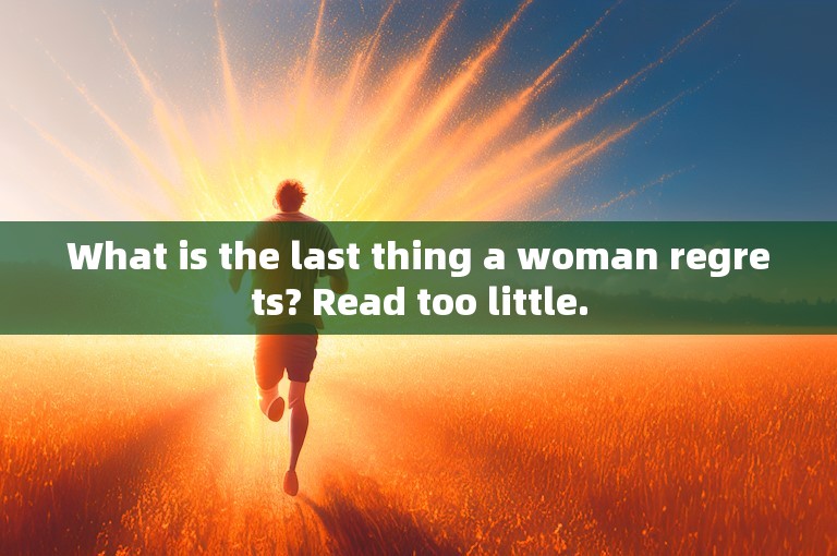 What is the last thing a woman regrets? Read too little.