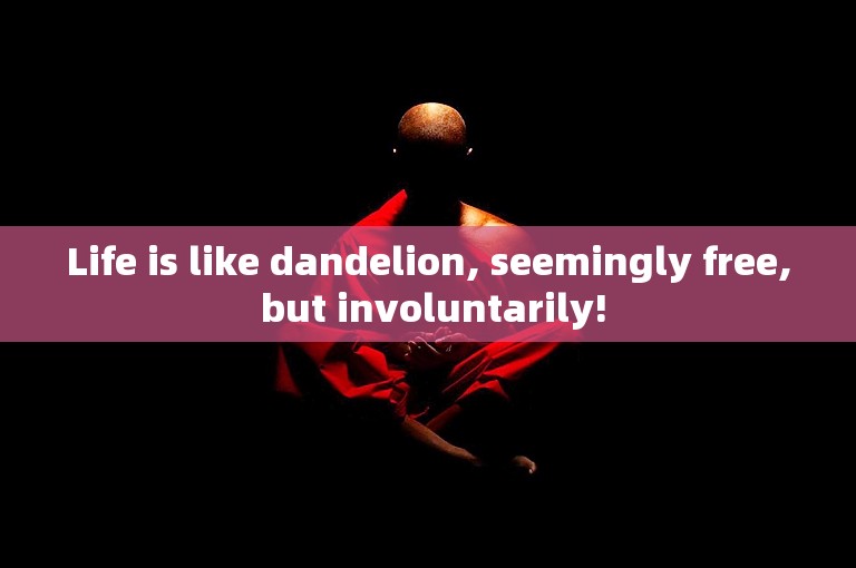 Life is like dandelion, seemingly free, but involuntarily!
